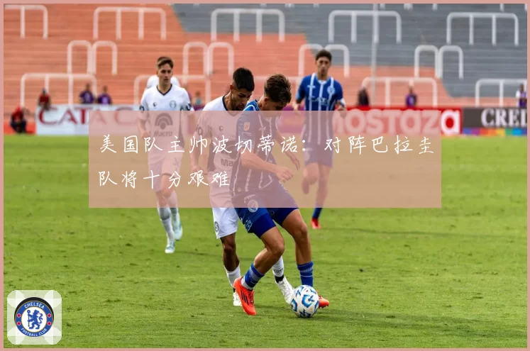 美国队主帅波切蒂诺：对阵巴拉圭队将十分艰难