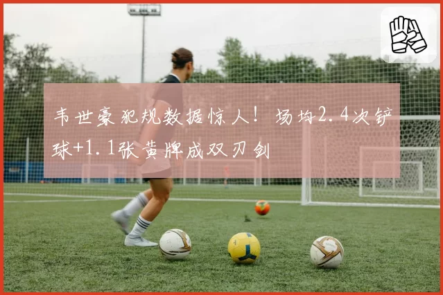 韦世豪犯规数据惊人！场均2.4次铲球+1.1张黄牌成双刃剑