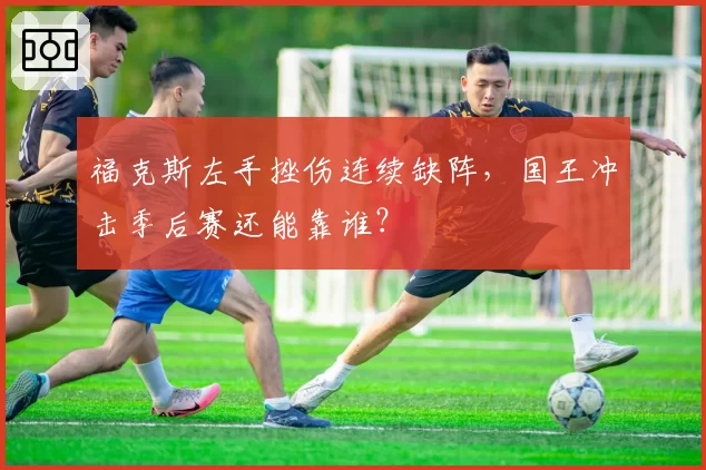 福克斯左手挫伤连续缺阵，国王冲击季后赛还能靠谁？