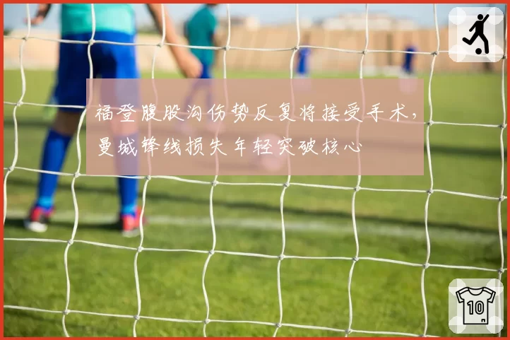 福登腹股沟伤势反复将接受手术,曼城锋线损失年轻突破核心