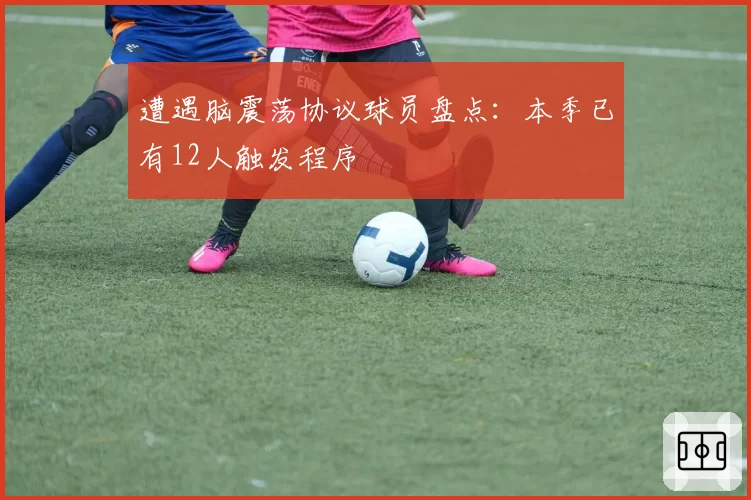 遭遇脑震荡协议球员盘点:本季已有12人触发程序