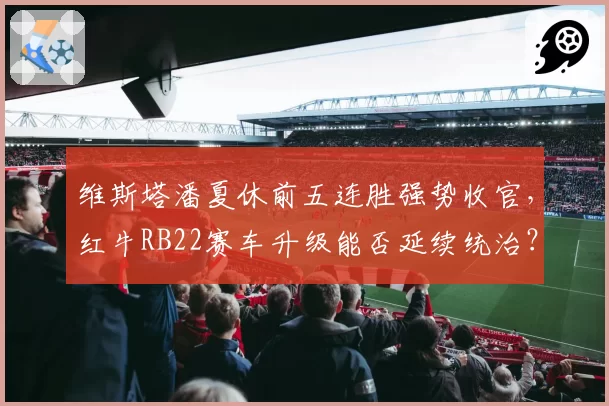 维斯塔潘夏休前五连胜强势收官，红牛RB22赛车升级能否延续统治？