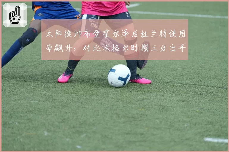 太阳换帅布登霍尔泽后杜兰特使用率飙升,对比沃格尔时期三分出手权重差异显著