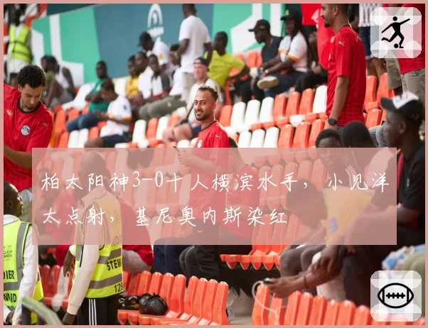 柏太阳神3-0十人横滨水手，小见洋太点射，基尼奥内斯染红