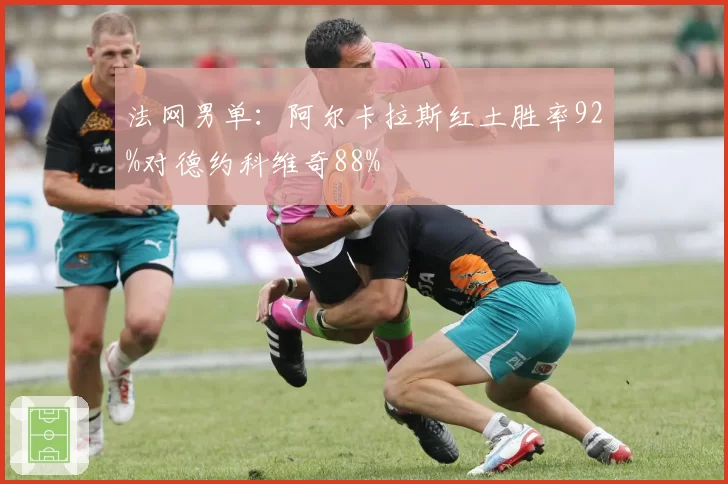 法网男单:阿尔卡拉斯红土胜率92%对德约科维奇88%