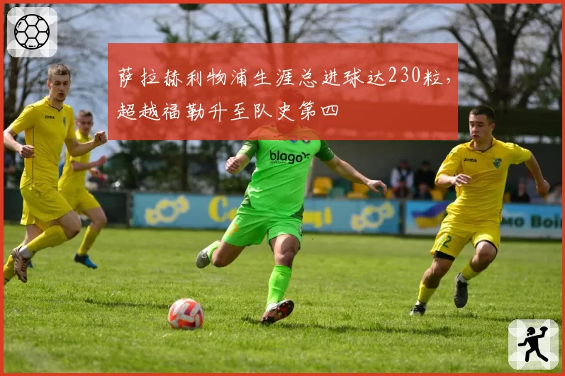 萨拉赫利物浦生涯总进球达230粒,超越福勒升至队史第四