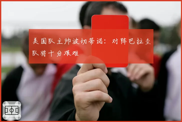 美国队主帅波切蒂诺：对阵巴拉圭队将十分艰难
