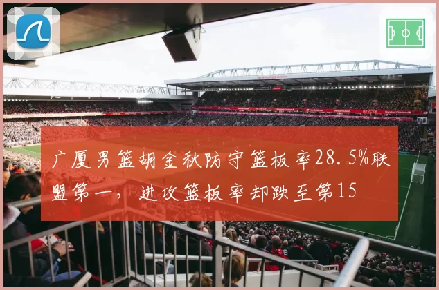 广厦男篮胡金秋防守篮板率28.5%联盟第一,进攻篮板率却跌至第15