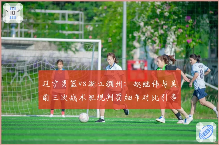 辽宁男篮vs浙江稠州:赵继伟与吴前三次战术犯规判罚细节对比引争议
