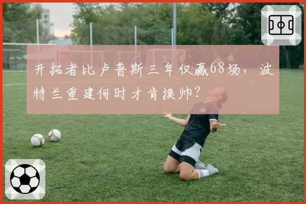开拓者比卢普斯三年仅赢68场，波特兰重建何时才肯换帅？