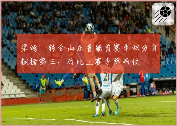 梁靖崑转会山东鲁能首赛季积分贡献榜第三,对比上赛季降两位