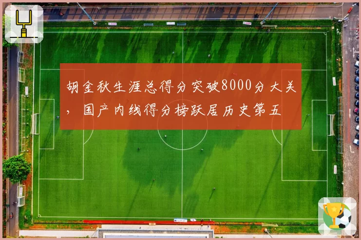 胡金秋生涯总得分突破8000分大关,国产内线得分榜跃居历史第五