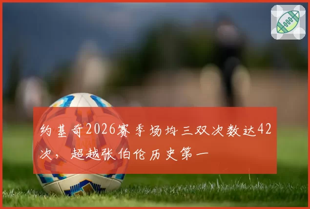 约基奇2026赛季场均三双次数达42次，超越张伯伦历史第一