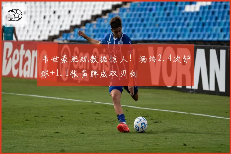韦世豪犯规数据惊人！场均2.4次铲球+1.1张黄牌成双刃剑