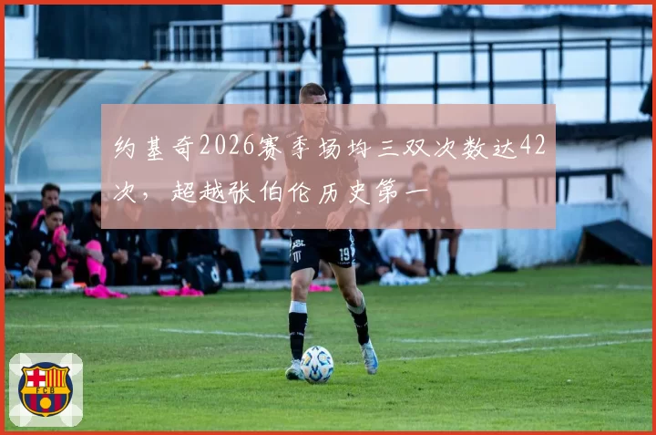 约基奇2026赛季场均三双次数达42次，超越张伯伦历史第一