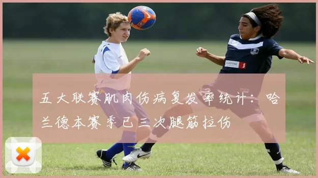 五大联赛肌肉伤病复发率统计：哈兰德本赛季已三次腿筋拉伤