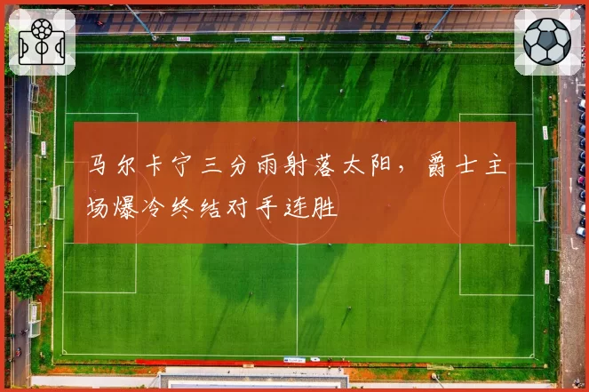 马尔卡宁三分雨射落太阳，爵士主场爆冷终结对手连胜