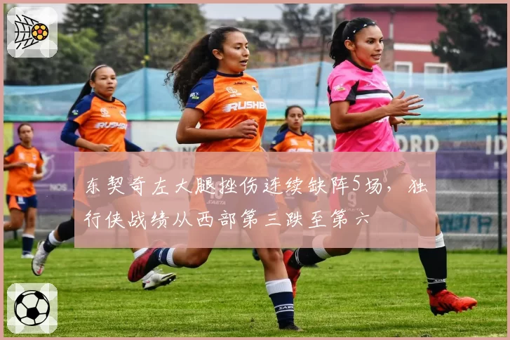 东契奇左大腿挫伤连续缺阵5场，独行侠战绩从西部第三跌至第六