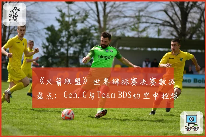《火箭联盟》世界锦标赛决赛数据盘点：Gen.G与Team BDS的空中控球时长与射门转化率