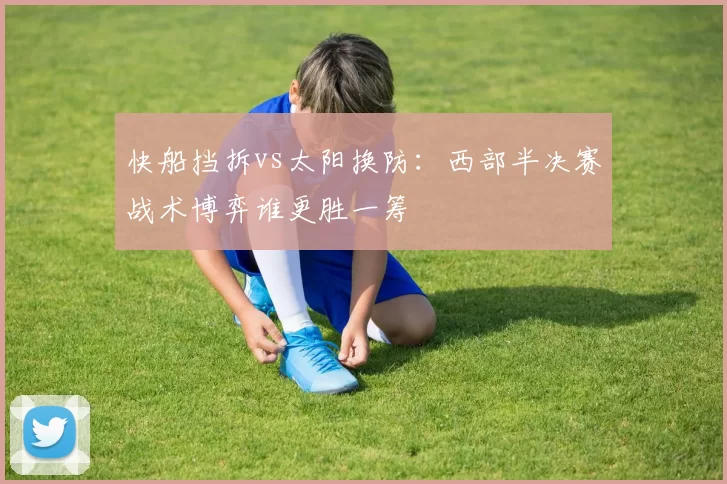 快船挡拆vs太阳换防:西部半决赛战术博弈谁更胜一筹