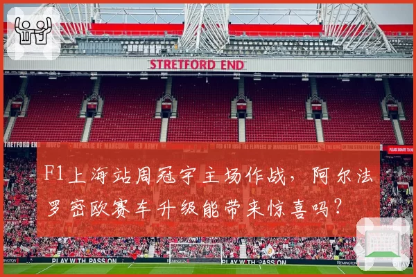 F1上海站周冠宇主场作战，阿尔法罗密欧赛车升级能带来惊喜吗？