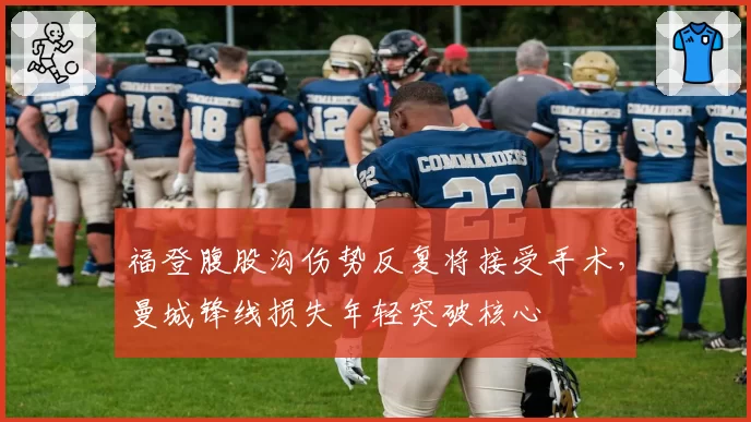 福登腹股沟伤势反复将接受手术,曼城锋线损失年轻突破核心