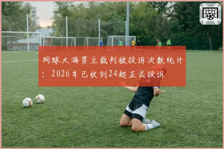 网球大满贯主裁判被投诉次数统计：2026年已收到24起正式投诉
