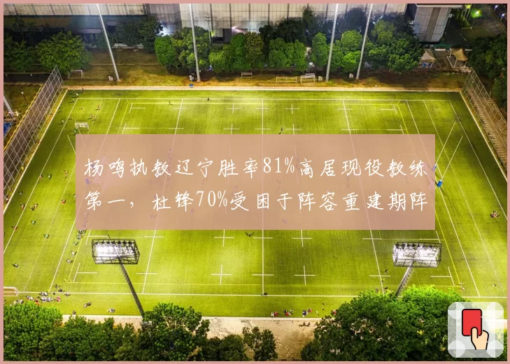 杨鸣执教辽宁胜率81%高居现役教练第一，杜锋70%受困于阵容重建期阵痛
