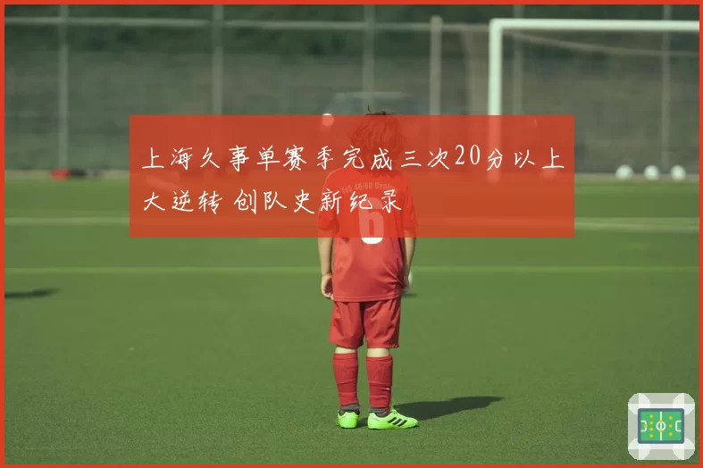 上海久事单赛季完成三次20分以上大逆转 创队史新纪录