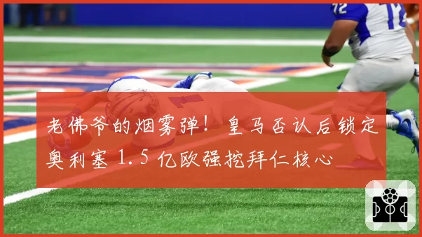 老佛爷的烟雾弹！皇马否认后锁定奥利塞 1.5 亿欧强挖拜仁核心