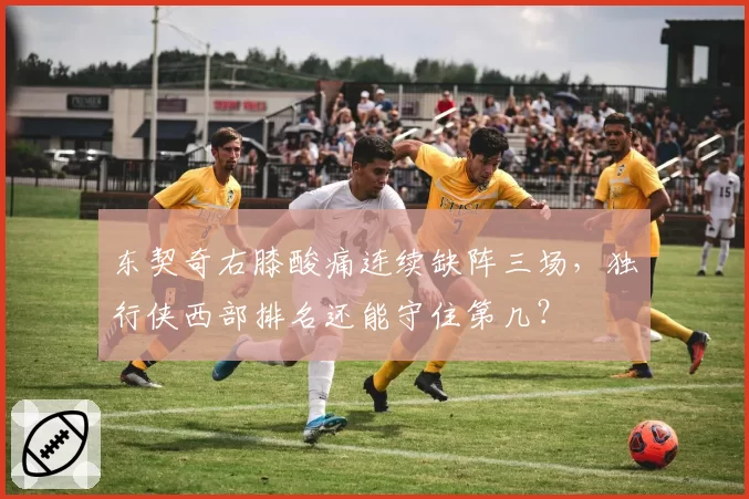 东契奇右膝酸痛连续缺阵三场,独行侠西部排名还能守住第几?