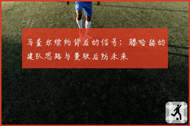 马奎尔续约背后的信号：滕哈赫的建队思路与曼联后防未来