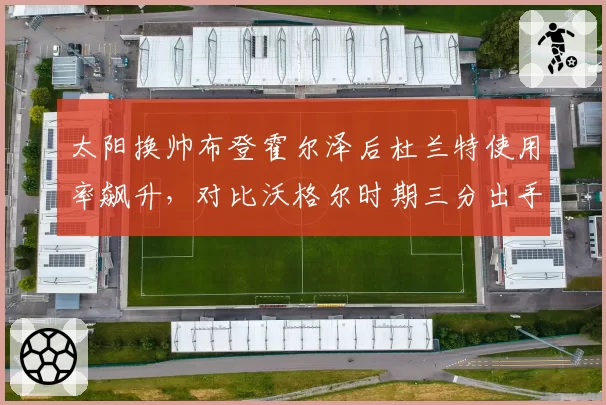 太阳换帅布登霍尔泽后杜兰特使用率飙升,对比沃格尔时期三分出手权重差异显著
