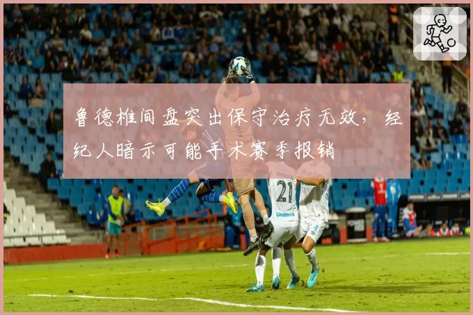鲁德椎间盘突出保守治疗无效，经纪人暗示可能手术赛季报销