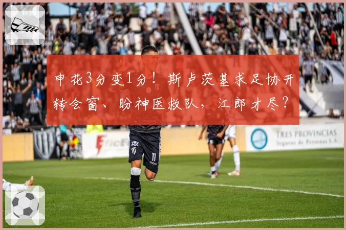申花3分变1分!斯卢茨基求足协开转会窗、盼神医救队,江郎才尽?