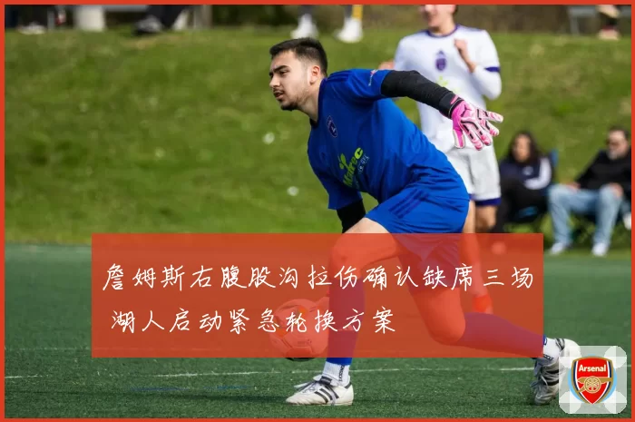 詹姆斯右腹股沟拉伤确认缺席三场 湖人启动紧急轮换方案