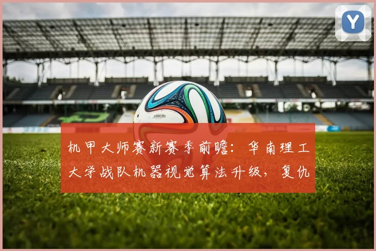 机甲大师赛新赛季前瞻：华南理工大学战队机器视觉算法升级，复仇之战瞄准冠军