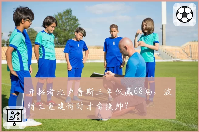 开拓者比卢普斯三年仅赢68场，波特兰重建何时才肯换帅？
