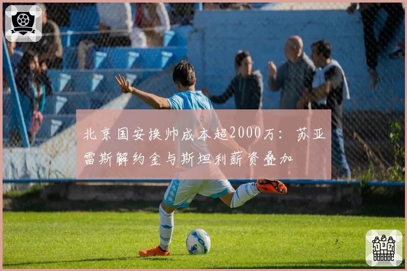 北京国安换帅成本超2000万：苏亚雷斯解约金与斯坦利薪资叠加