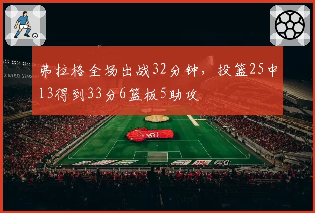 弗拉格全场出战32分钟，投篮25中13得到33分6篮板5助攻