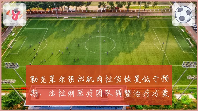 勒克莱尔颈部肌肉拉伤恢复低于预期，法拉利医疗团队调整治疗方案