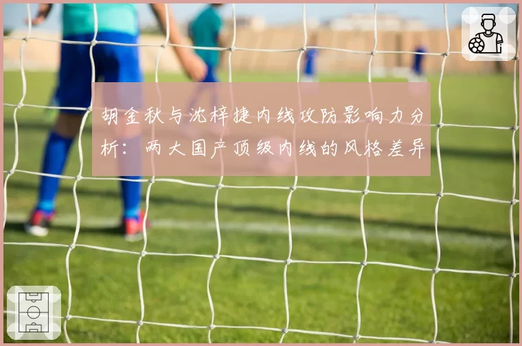 胡金秋与沈梓捷内线攻防影响力分析：两大国产顶级内线的风格差异