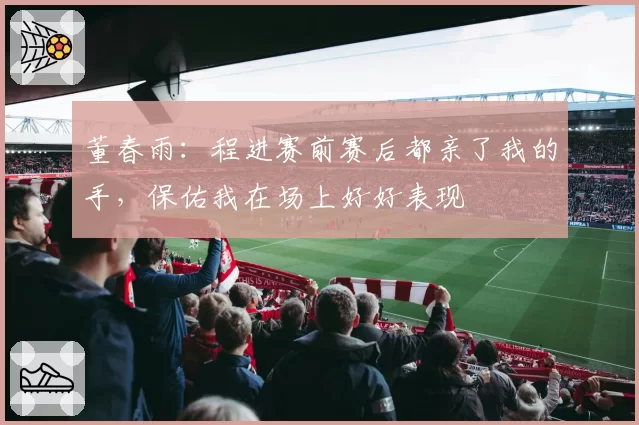 董春雨：程进赛前赛后都亲了我的手，保佑我在场上好好表现