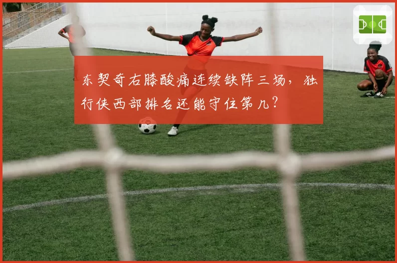 东契奇右膝酸痛连续缺阵三场,独行侠西部排名还能守住第几?