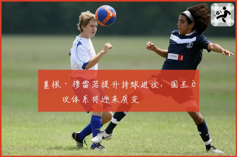 基根·穆雷若提升持球进攻,国王进攻体系将迎来质变