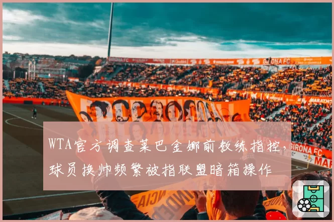 WTA官方调查莱巴金娜前教练指控,球员换帅频繁被指联盟暗箱操作