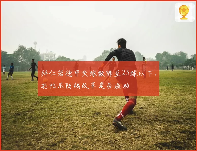 拜仁若德甲失球数降至25球以下，孔帕尼防线改革是否成功
