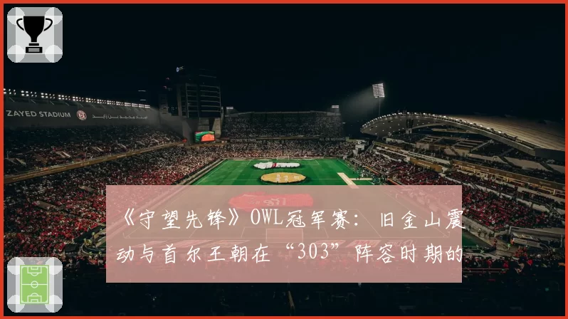 《守望先锋》OWL冠军赛：旧金山震动与首尔王朝在“303”阵容时期的资源分配对比