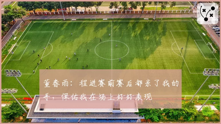 董春雨：程进赛前赛后都亲了我的手，保佑我在场上好好表现