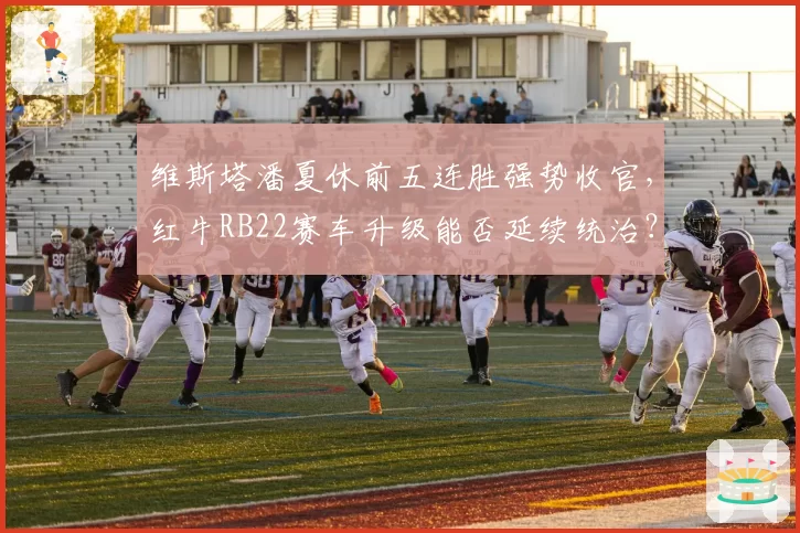维斯塔潘夏休前五连胜强势收官，红牛RB22赛车升级能否延续统治？